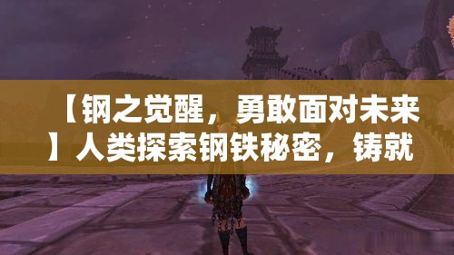 【钢之觉醒，勇敢面对未来】人类探索钢铁秘密，铸就坚不可摧之核心——以钢之心勇敢迈向未来。